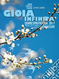Gioia infinita. Quaresima-Pasqua 2017 per giovanissimi. Sussidio per la preghiera personale libro