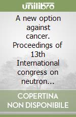 A new option against cancer. Proceedings of 13th International congress on neutron capture therapy libro