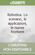 Robotica. Lo scenario, le applicazioni, le nuove frontiere