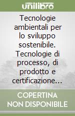 Tecnologie ambientali per lo sviluppo sostenibile. Tecnologie di processo, di prodotto e certificazione ambientale libro