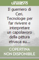 Il guerriero di Ceri. Tecnologie per far rivivere e interpretare un capolavoro della pittura etrusca su terracotta libro