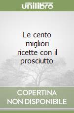 Le cento migliori ricette con il prosciutto libro