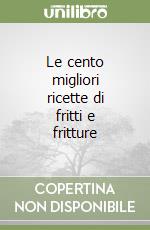 Le cento migliori ricette di fritti e fritture libro