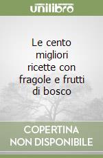 Le cento migliori ricette con fragole e frutti di bosco libro