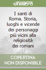 I santi di Roma. Storia, luoghi e vicende dei personaggi più vicini alla religiosità dei romani libro