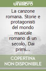 La canzone romana. Storie e protagonisti del mondo musicale romano di un secolo. Dai primi stornelli al Sor Capanna, da Romolo Balzani ad Antonello Venditti libro