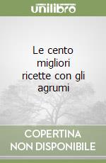 Le cento migliori ricette con gli agrumi libro