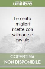 Le cento migliori ricette con salmone e caviale libro