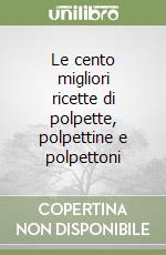 Le cento migliori ricette di polpette, polpettine e polpettoni libro