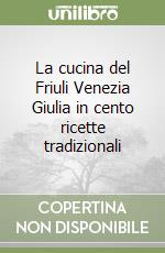 La cucina del Friuli Venezia Giulia in cento ricette tradizionali libro