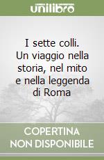 I sette colli. Un viaggio nella storia, nel mito e nella leggenda di Roma libro