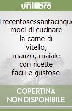 Trecentosessantacinque modi di cucinare la carne di vitello, manzo, maiale con ricette facili e gustose libro