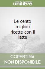 Le cento migliori ricette con il latte libro