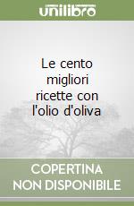 Le cento migliori ricette con l'olio d'oliva libro