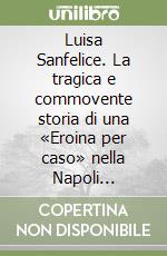 Luisa Sanfelice. La tragica e commovente storia di una «Eroina per caso» nella Napoli rivoluzionaria del 1799