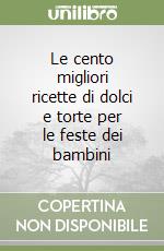 Le cento migliori ricette di dolci e torte per le feste dei bambini libro