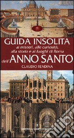 Guida insolita ai misteri, alle curiosità, alla storia e ai luoghi di Roma dell'anno santo libro