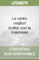 Le cento migliori ricette con la maionese libro