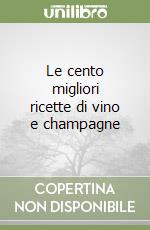 Le cento migliori ricette di vino e champagne