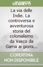 La via delle Indie. La controversa e avventurosa storia del colonialismo da Vasco da Gama ai giorni nostri libro