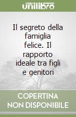 Il segreto della famiglia felice. Il rapporto ideale tra figli e genitori libro