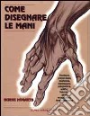 Come disegnare le mani. Struttura, proporzioni, anatomia, movimento, prospettiva, artifici, funzioni, gesti, occupazioni, invecchiamento. libro