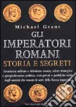 Gli imperatori romani. Storia e segreti. Grandezza militare e debolezze umane, vizi privati e pubbliche virtù degli uomini che ressero le sorti della Roma imperiale