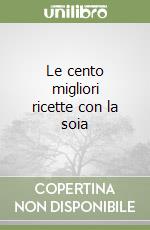 Le cento migliori ricette con la soia libro