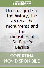 Unusual guide to the history, the secrets, the monuments and the curiosities of St. Peter's Basilica