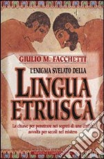 L'enigma svelato della lingua etrusca. La chiave per penetrare nei segreti di una civiltà avvolta per secoli nel mistero libro