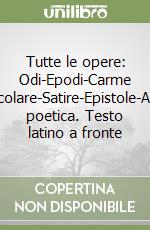 Tutte le opere: Odi-Epodi-Carme secolare-Satire-Epistole-Arte poetica. Testo latino a fronte libro