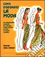 Come disegnare la moda. Un indispensabile strumento per chiunque voglia trasferire su carta le proprie creazioni libro