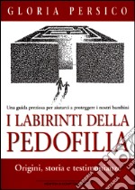 I labirinti della pedofilia. Origini, storia e testimonianze. Una guida preziosa per aiutarci a proteggere i nostri bambini libro