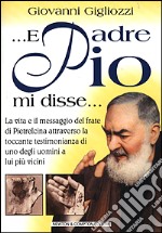 ... E Padre Pio mi disse... La vita e il messaggio del frate di Pietrelcina attraverso la toccante testimonianza di uno degli uomini a lui più vicini libro