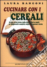 Cucinare con i cerali. Avena, orzo, grano, mais, miglio, farro, segale in cinquecento semplici, originali e gustose ricette libro