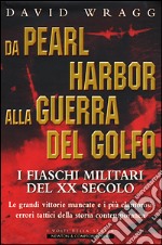 Da Pearl Harbor alla guerra del Golfo. I fiaschi militari del XX secolo. Le grandi vittorie mancate e i più clamorosi errori tattici della storia contemporanea libro