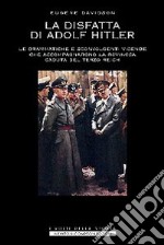 La disfatta di Adolf Hitler. Le drammatiche e sconvolgenti vicende che accompagnarono la rovinosa caduta del Terzo Reich libro