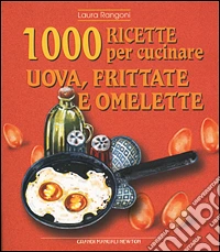 Mille ricette per cucinare uova, frittate e omelette libro