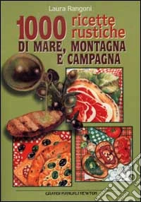 Mille ricette rustiche di mare, montagna e campagna libro