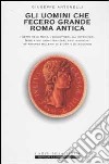 Gli uomini che fecero grande Roma antica libro