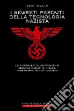 I segreti perduti della tecnologia nazista. Le ricerche e gli esperimenti degli scienziati di Hitler, fino ad oggi tenuti nascosti libro