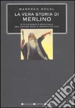 La vera storia di Merlino. Vita ed eredità spirituale del grande mago e profeta celtico