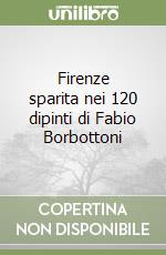 Firenze sparita nei 120 dipinti di Fabio Borbottoni libro