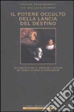 Il potere occulto della Lancia del Destino. Da Costantino il grande a Hitler, da Carlo Magno a Napoleone