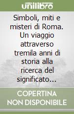 Simboli, miti e misteri di Roma. Un viaggio attraverso tremila anni di storia alla ricerca del significato nascosto di personaggi, opere d'arte e monumenti emblematici libro