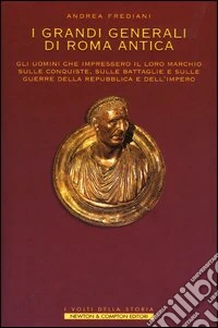 I grandi generali di Roma antica. Gli uomini che impressero il loro marchio sulle conquiste, sulle battaglie e sulle guerre della repubblica e dell'impero libro