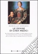 Le donne di casa Medici. Da Contessina de' Bardi ad Anna Maria Luisa, Elettrice Palatina, tutte le protagoniste della storia della grande famiglia italiana