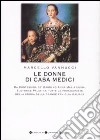 Le donne di casa Medici. Da Contessina de' Bardi ad Anna Maria Luisa, Elettrice Palatina, tutte le protagoniste della storia della grande famiglia italiana libro