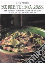 Cinquecento ricette senza grassi. Per sentirsi in forma senza rinunciare ai piaceri della buona tavola libro