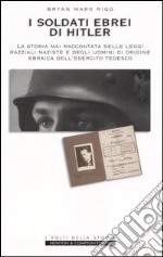 I soldati ebrei di Hitler. La storia mai raccontata delle leggi razziali naziste e degli uomini di origine ebraica dell'esercito tedesco